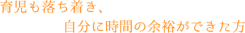 育児も落ち着き、自分に時間の余裕ができた方